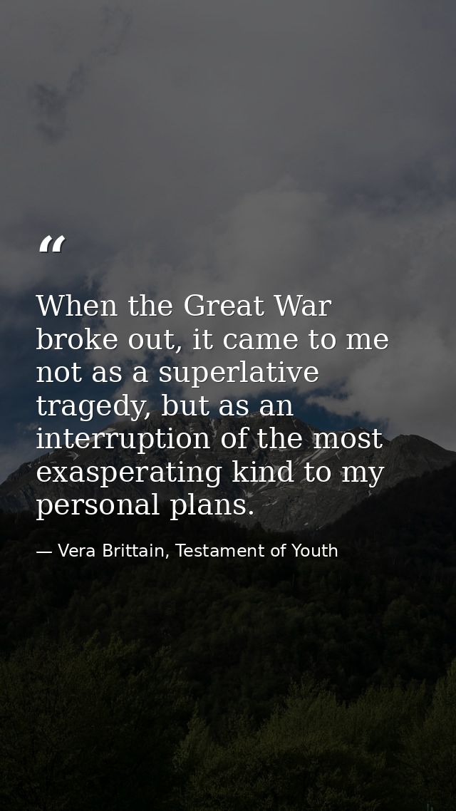 When the Great War broke out, it came to me not as a superlative tragedy, but as an interruption of the most exasperatin — Vera Brittain, Testament of Youth