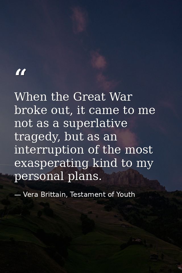 When the Great War broke out, it came to me not as a superlative tragedy, but as an interruption of the most exasperatin — Vera Brittain, Testament of Youth