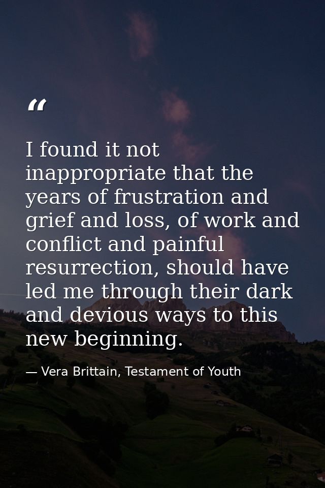I found it not inappropriate that the years of frustration and grief and loss, of work and conflict and painful resurrec — Vera Brittain, Testament of Youth