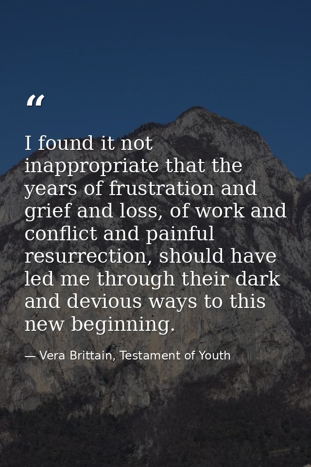 I found it not inappropriate that the years of frustration and grief and loss, of work and conflict and painful resurrec — Vera Brittain, Testament of Youth