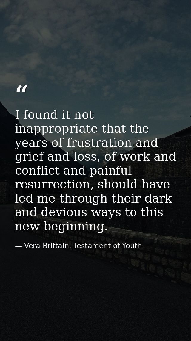 I found it not inappropriate that the years of frustration and grief and loss, of work and conflict and painful resurrec — Vera Brittain, Testament of Youth