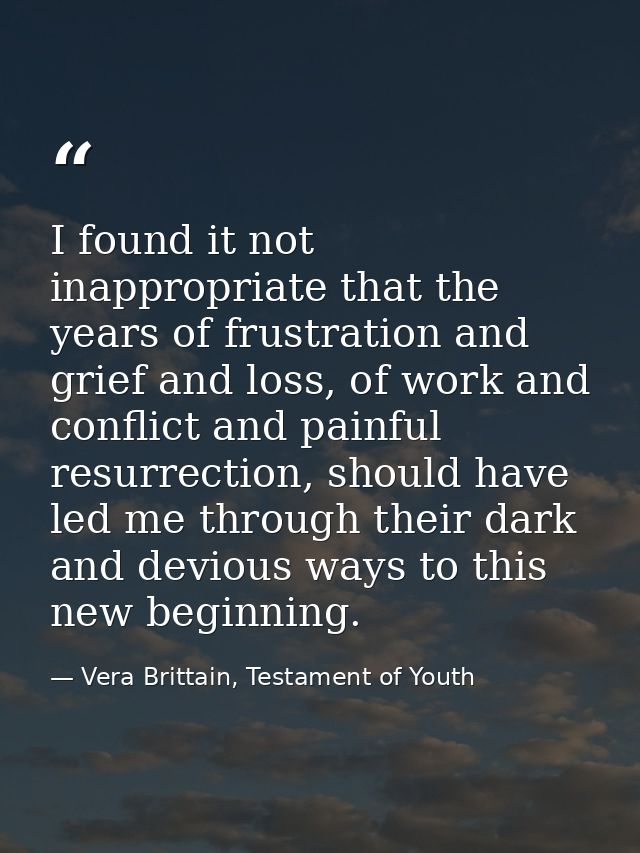 I found it not inappropriate that the years of frustration and grief and loss, of work and conflict and painful resurrec — Vera Brittain, Testament of Youth