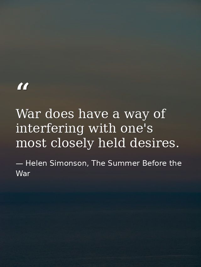 War does have a way of interfering with one's most closely held desires. — Helen Simonson, The Summer Before the War