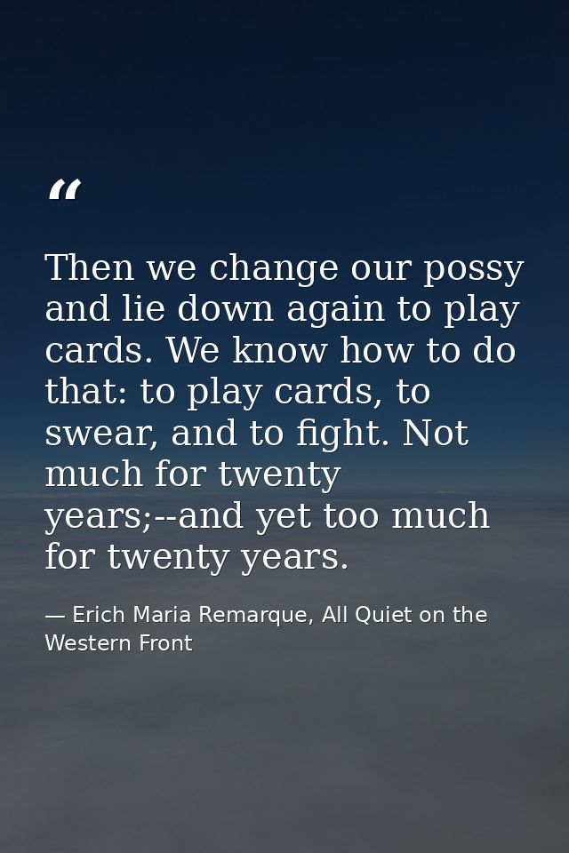 Then we change our possy and lie down again to play cards. We know how to do that: to play cards, to swear, and to fight — Erich Maria Remarque, All Quiet on the Western Front