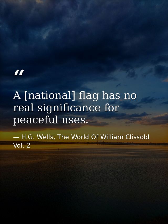 A [national] flag has no real significance for peaceful uses. — H.G. Wells, The World Of William Clissold Vol. 2