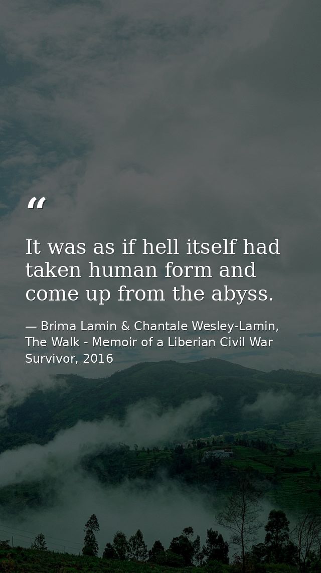 It was as if hell itself had taken human form and come up from the abyss. — Brima Lamin & Chantale Wesley-Lamin, The Walk - Memoir of a Liberian Civil War Survivor, 2016