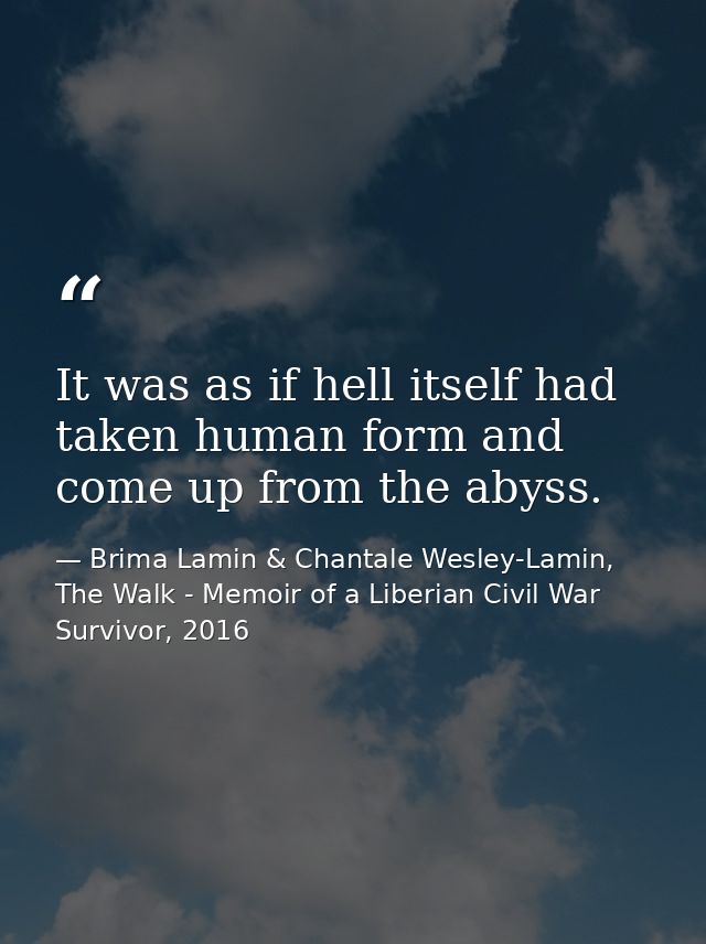 It was as if hell itself had taken human form and come up from the abyss. — Brima Lamin & Chantale Wesley-Lamin, The Walk - Memoir of a Liberian Civil War Survivor, 2016