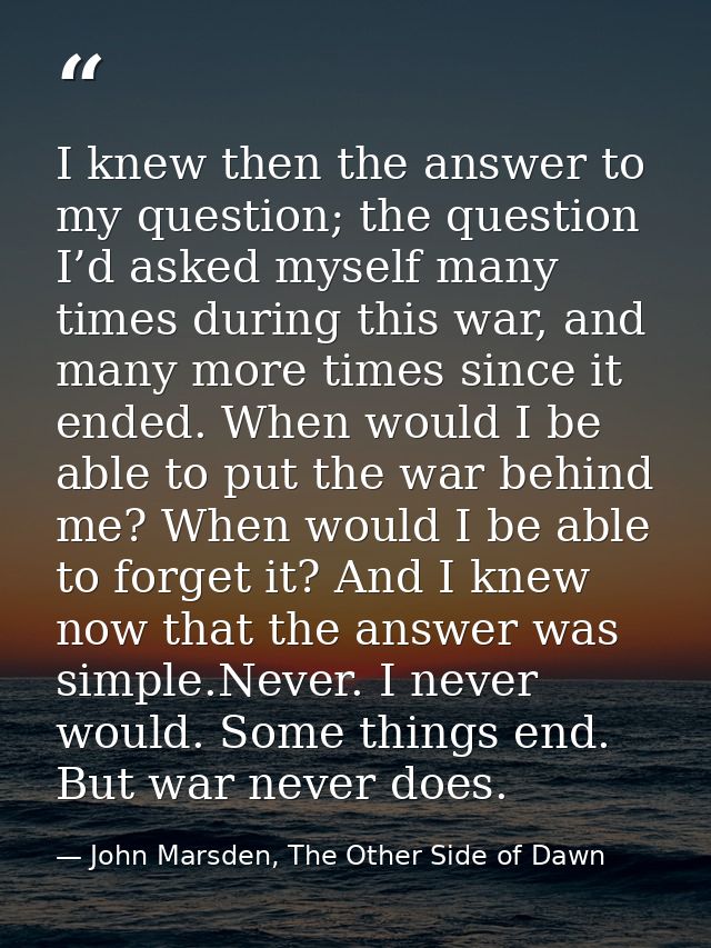 I knew then the answer to my question; the question I’d asked myself many times during this war, and many more times sin — John Marsden, The Other Side of Dawn