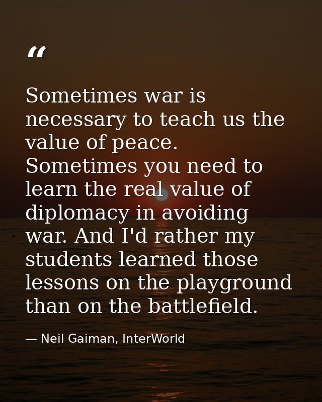 Sometimes war is necessary to teach us the value of peace. Sometimes you need to learn the real value of diplomacy in av — Neil Gaiman, InterWorld