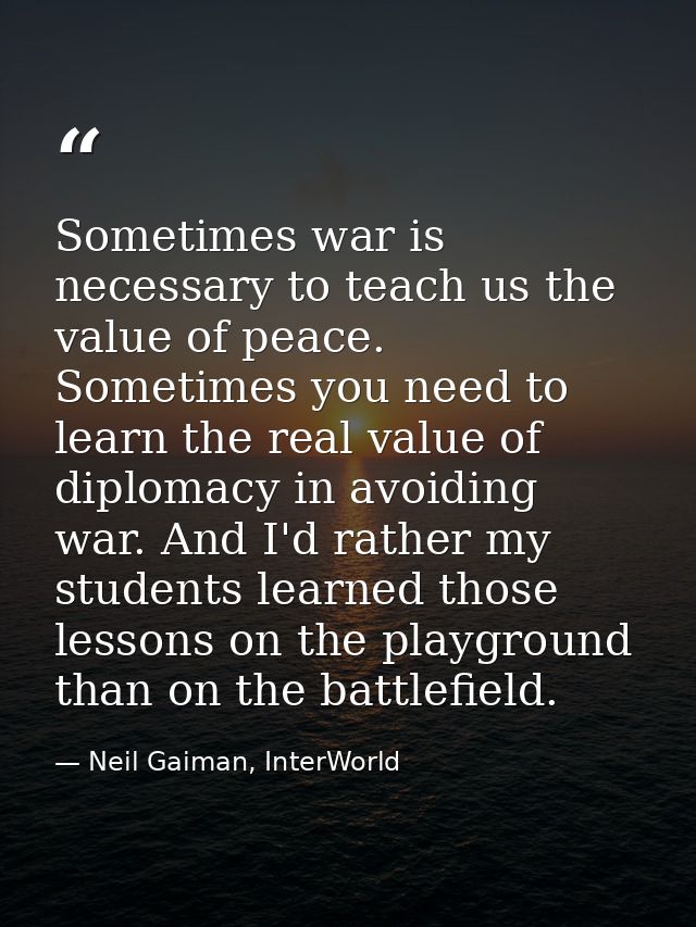 Sometimes war is necessary to teach us the value of peace. Sometimes you need to learn the real value of diplomacy in av — Neil Gaiman, InterWorld