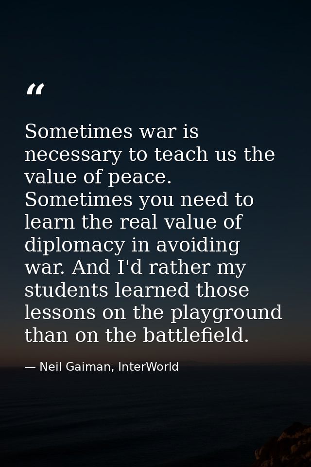 Sometimes war is necessary to teach us the value of peace. Sometimes you need to learn the real value of diplomacy in av — Neil Gaiman, InterWorld