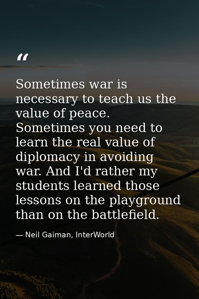 Sometimes war is necessary to teach us the value of peace. Sometimes you need to learn the real value of diplomacy in av — Neil Gaiman, InterWorld