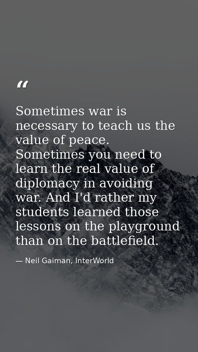 Sometimes war is necessary to teach us the value of peace. Sometimes you need to learn the real value of diplomacy in av — Neil Gaiman, InterWorld