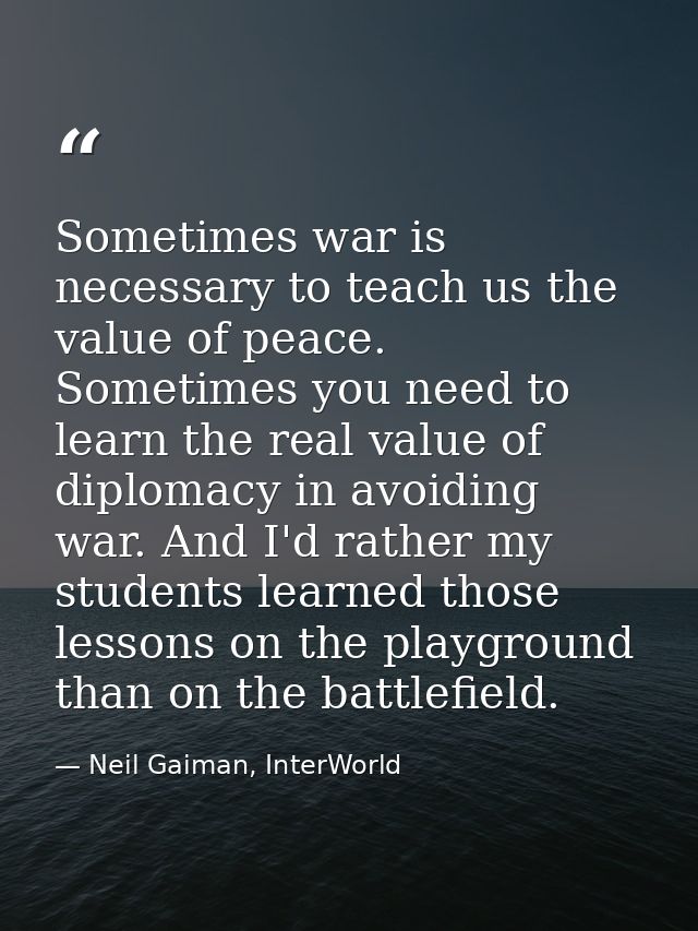 Sometimes war is necessary to teach us the value of peace. Sometimes you need to learn the real value of diplomacy in av — Neil Gaiman, InterWorld