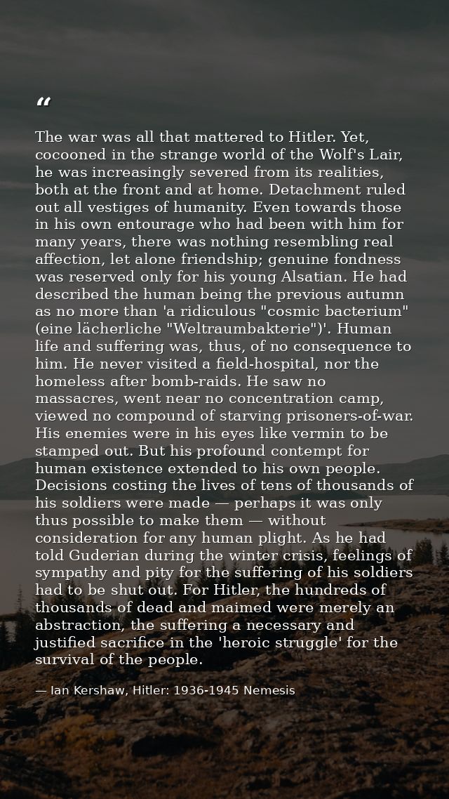 The war was all that mattered to Hitler. Yet, cocooned in the strange world of the Wolf's Lair, he was increasingly seve — Ian Kershaw, Hitler: 1936-1945 Nemesis