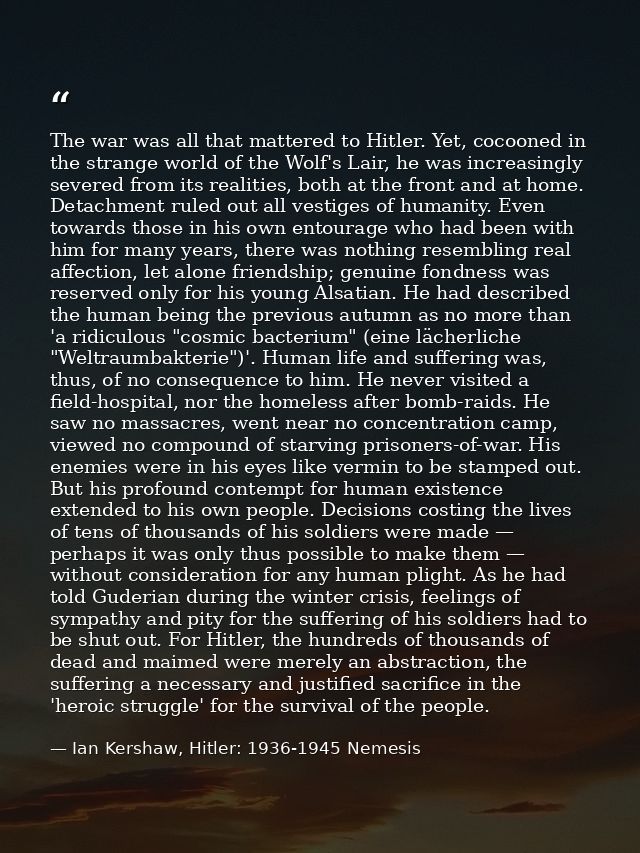 The war was all that mattered to Hitler. Yet, cocooned in the strange world of the Wolf's Lair, he was increasingly seve — Ian Kershaw, Hitler: 1936-1945 Nemesis