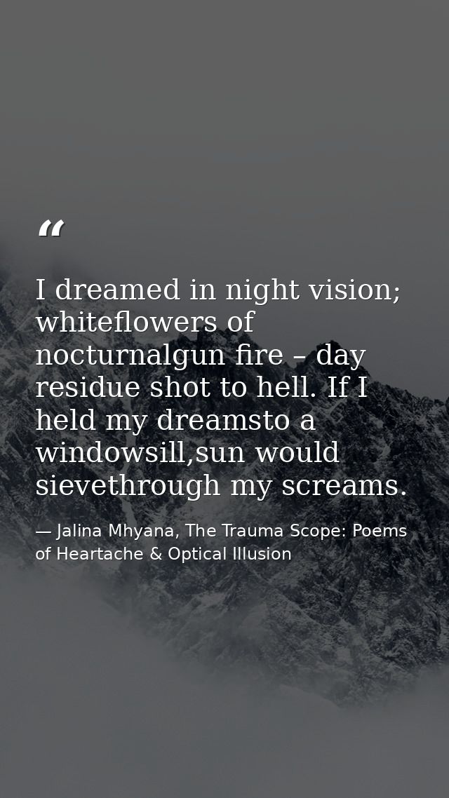I dreamed in night vision; whiteflowers of nocturnalgun fire – day residue shot to hell. If I held my dreamsto a windows — Jalina Mhyana, The Trauma Scope: Poems of Heartache & Optical Illusion