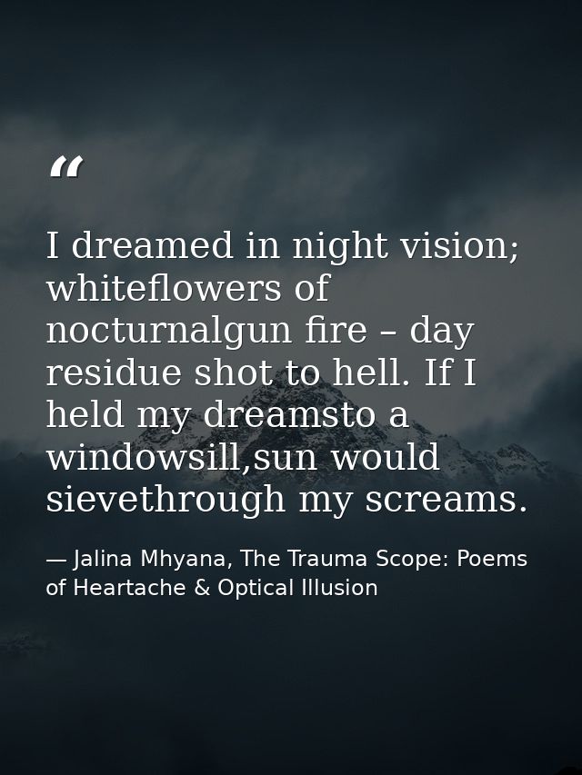 I dreamed in night vision; whiteflowers of nocturnalgun fire – day residue shot to hell. If I held my dreamsto a windows — Jalina Mhyana, The Trauma Scope: Poems of Heartache & Optical Illusion
