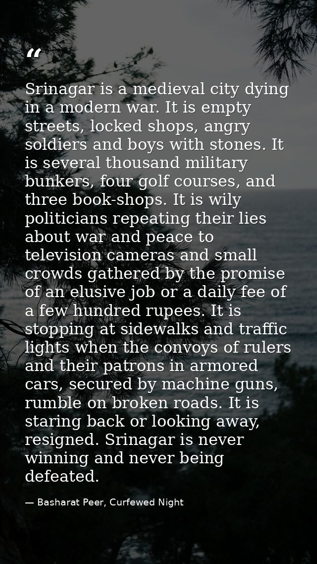 Srinagar is a medieval city dying in a modern war. It is empty streets, locked shops, angry soldiers and boys with stone — Basharat Peer, Curfewed Night