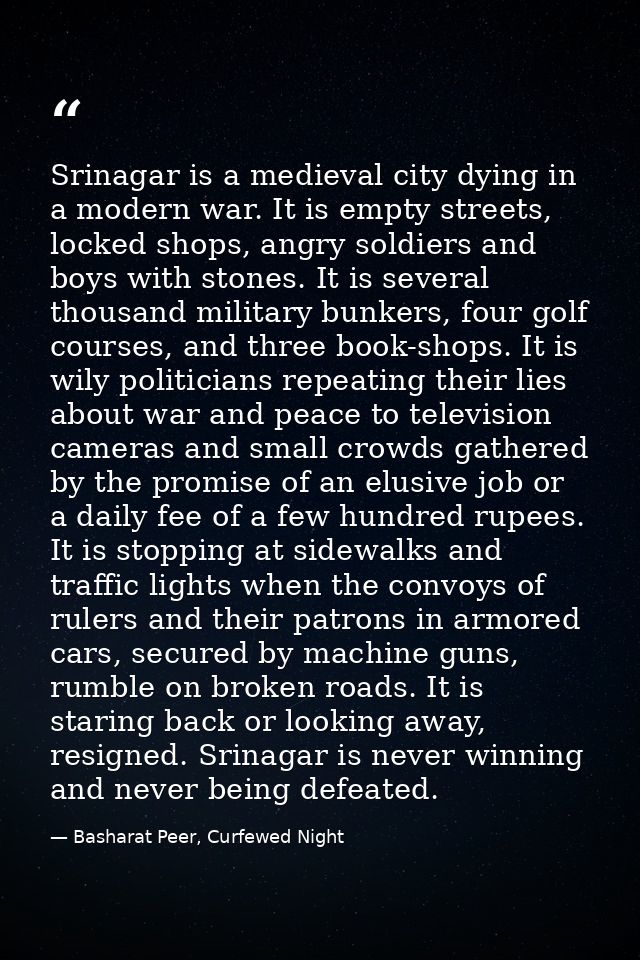 Srinagar is a medieval city dying in a modern war. It is empty streets, locked shops, angry soldiers and boys with stone — Basharat Peer, Curfewed Night