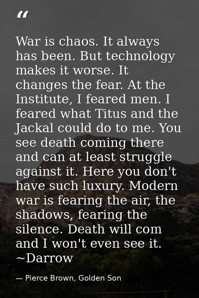 War is chaos. It always has been. But technology makes it worse. It changes the fear. At the Institute, I feared men. I  — Pierce Brown, Golden Son