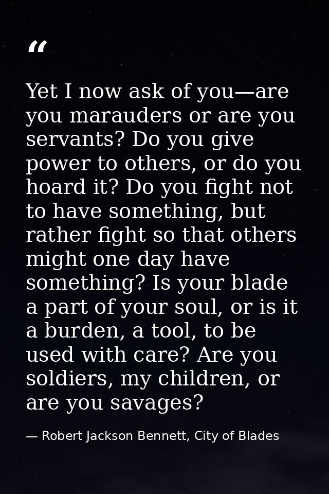Yet I now ask of you—are you marauders or are you servants? Do you give power to others, or do you hoard it? Do you figh — Robert Jackson Bennett, City of Blades