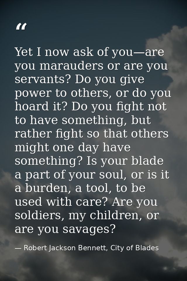 Yet I now ask of you—are you marauders or are you servants? Do you give power to others, or do you hoard it? Do you figh — Robert Jackson Bennett, City of Blades