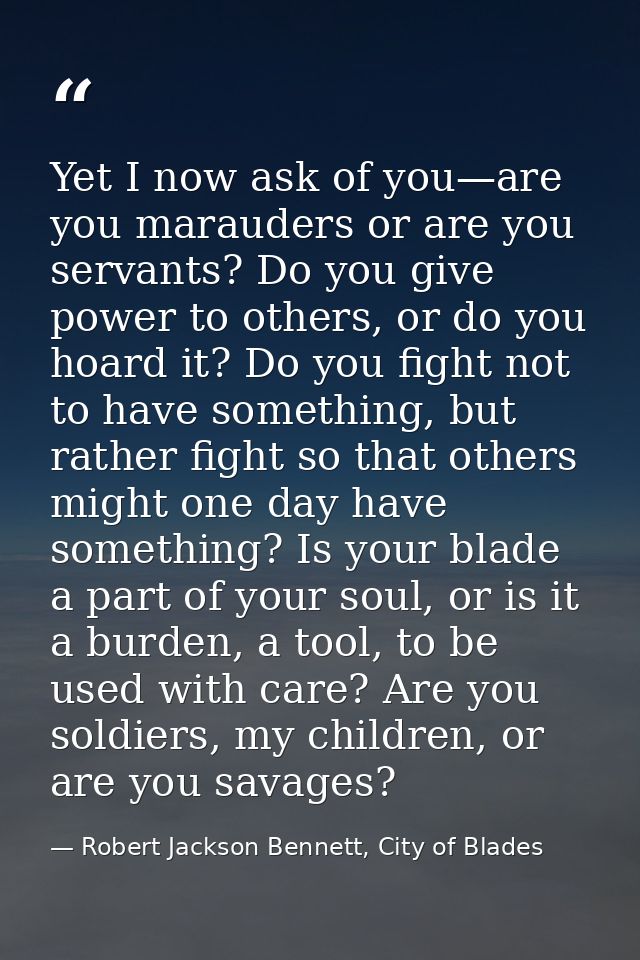 Yet I now ask of you—are you marauders or are you servants? Do you give power to others, or do you hoard it? Do you figh — Robert Jackson Bennett, City of Blades
