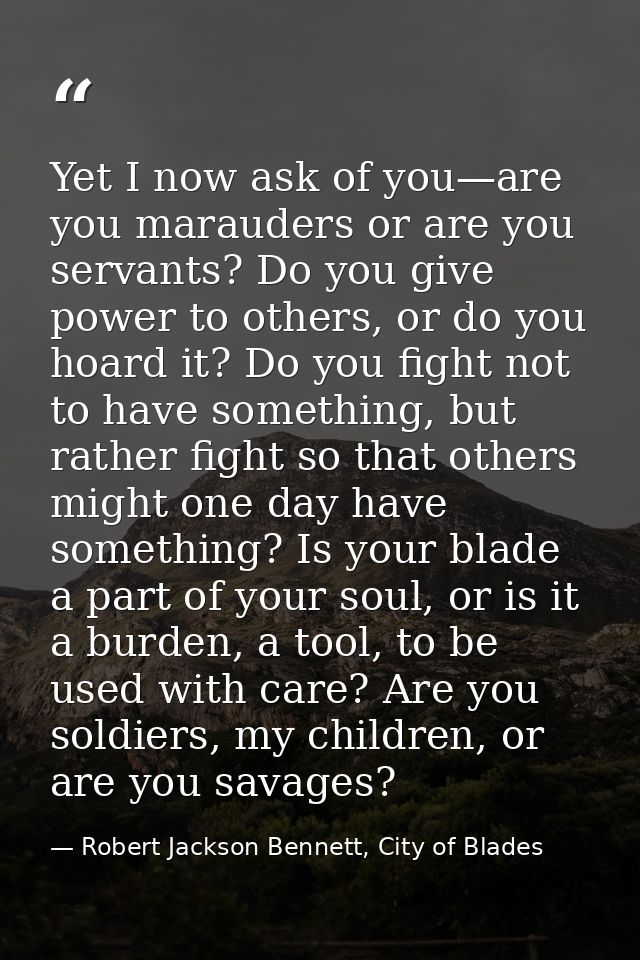 Yet I now ask of you—are you marauders or are you servants? Do you give power to others, or do you hoard it? Do you figh — Robert Jackson Bennett, City of Blades