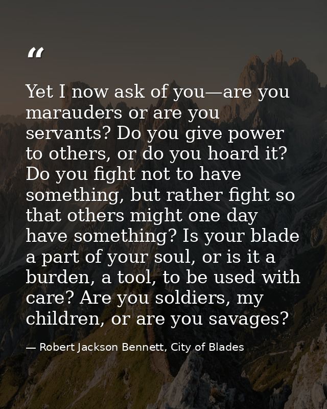 Yet I now ask of you—are you marauders or are you servants? Do you give power to others, or do you hoard it? Do you figh — Robert Jackson Bennett, City of Blades
