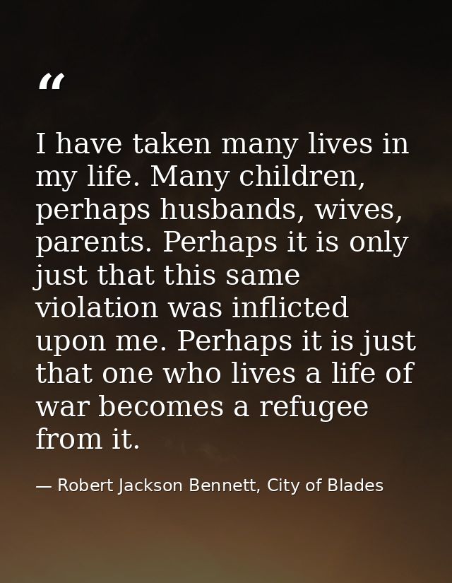 I have taken many lives in my life. Many children, perhaps husbands, wives, parents. Perhaps it is only just that this s — Robert Jackson Bennett, City of Blades