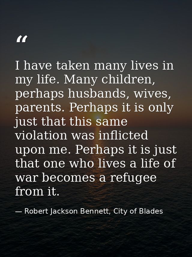 I have taken many lives in my life. Many children, perhaps husbands, wives, parents. Perhaps it is only just that this s — Robert Jackson Bennett, City of Blades