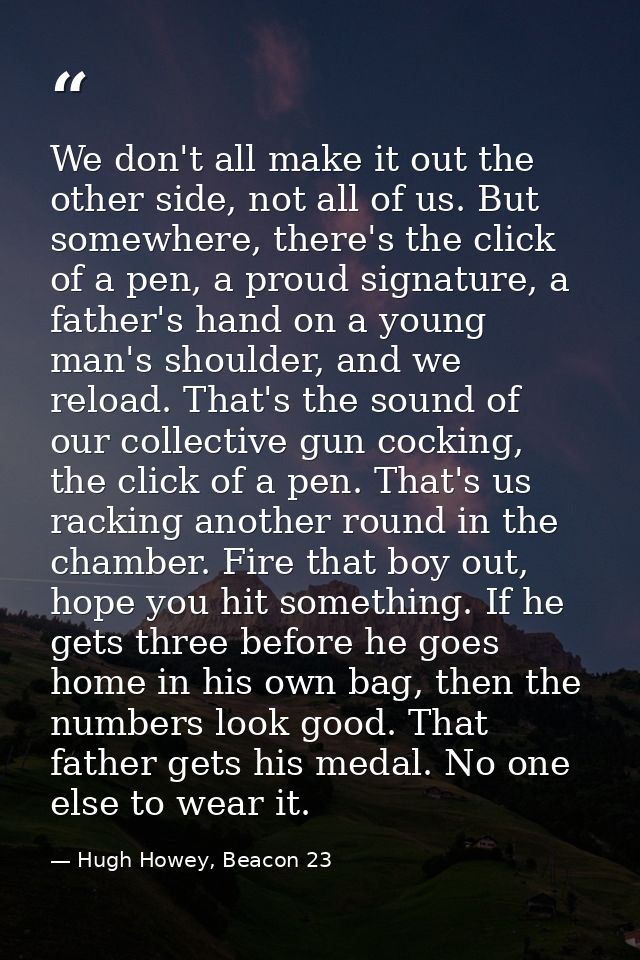 We don't all make it out the other side, not all of us. But somewhere, there's the click of a pen, a proud signature, a  — Hugh Howey, Beacon 23