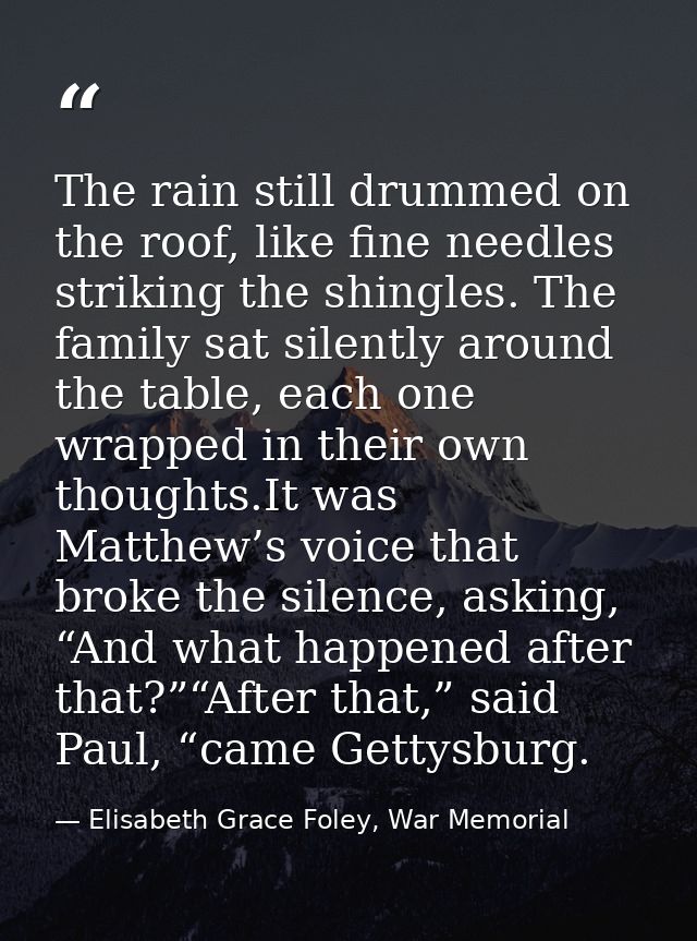 The rain still drummed on the roof, like fine needles striking the shingles. The family sat silently around the table, e — Elisabeth Grace Foley, War Memorial