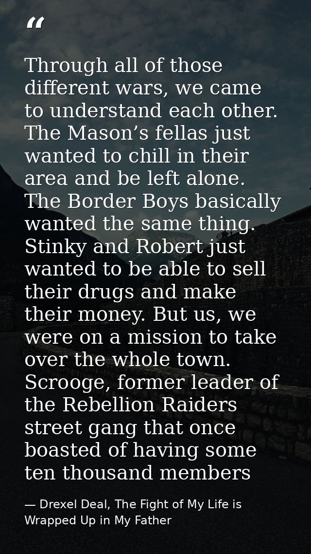 Through all of those different wars, we came to understand each other. The Mason’s fellas just wanted to chill in their  — Drexel Deal, The Fight of My Life is Wrapped Up in My Father