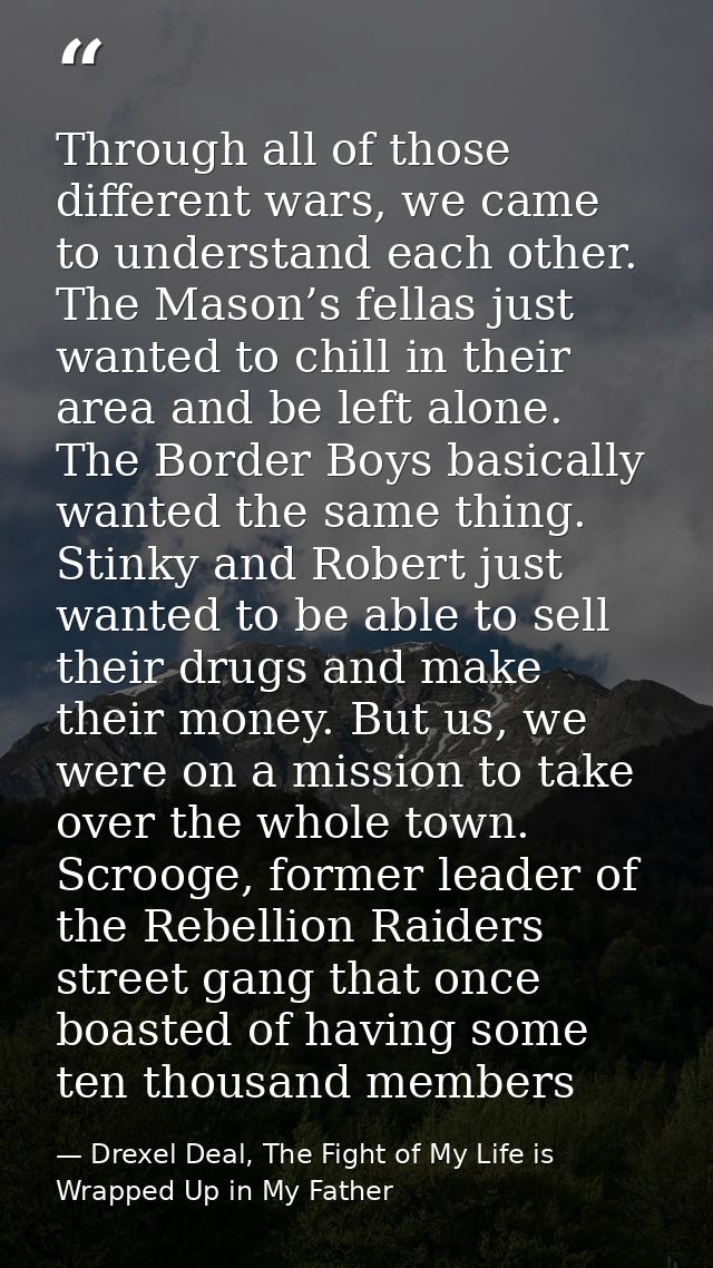 Through all of those different wars, we came to understand each other. The Mason’s fellas just wanted to chill in their  — Drexel Deal, The Fight of My Life is Wrapped Up in My Father