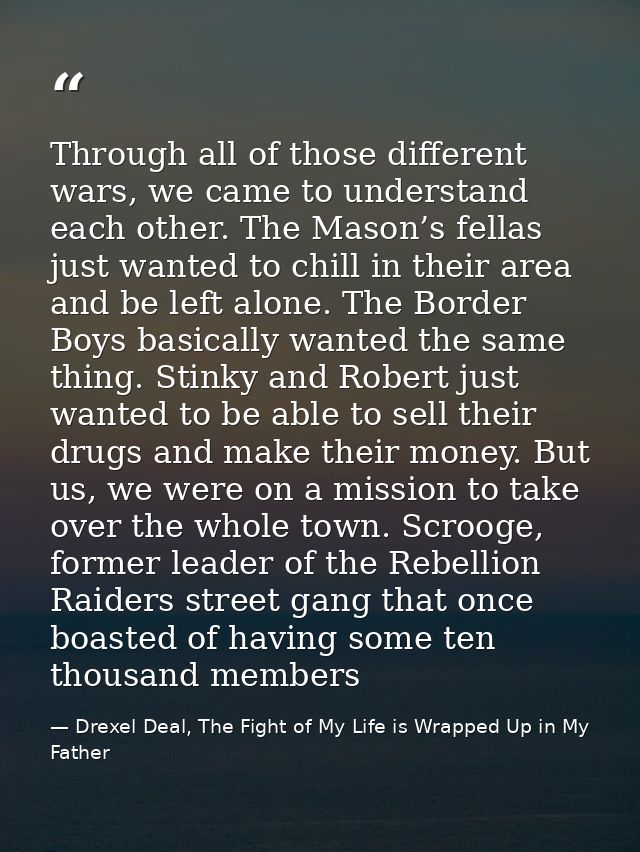 Through all of those different wars, we came to understand each other. The Mason’s fellas just wanted to chill in their  — Drexel Deal, The Fight of My Life is Wrapped Up in My Father
