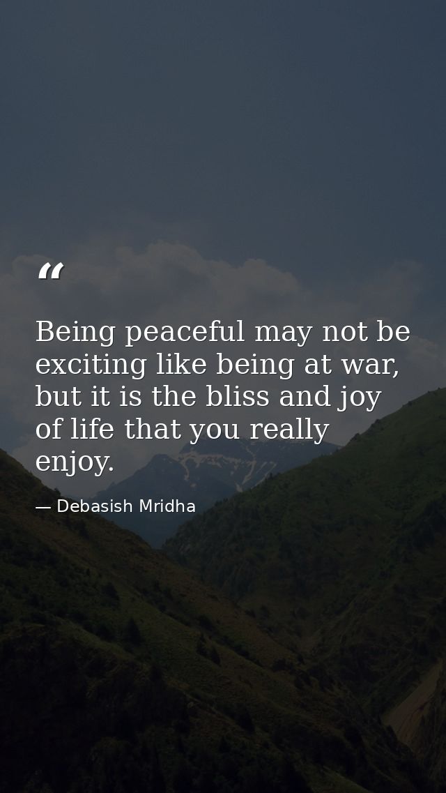 Being peaceful may not be exciting like being at war, but it is the bliss and joy of life that you really enjoy. — Debasish Mridha