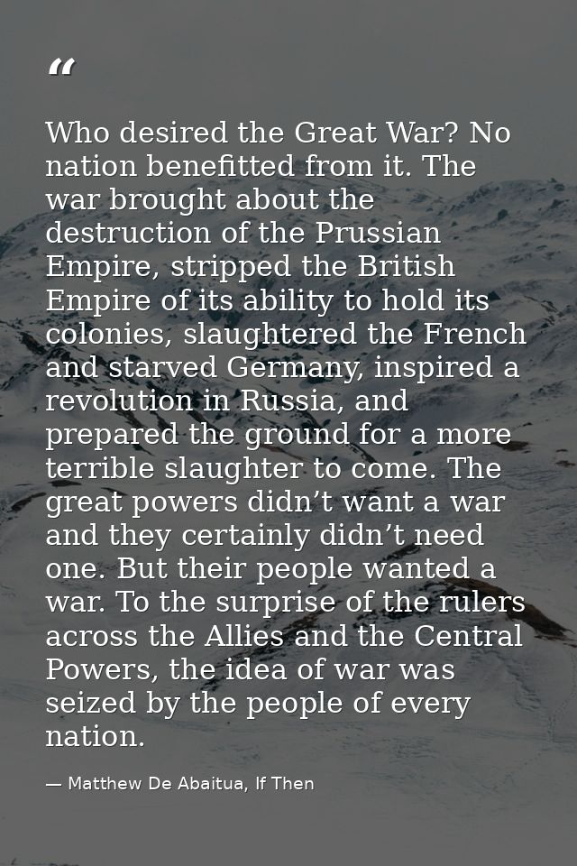 Who desired the Great War? No nation benefitted from it. The war brought about the destruction of the Prussian Empire, s — Matthew De Abaitua, If Then
