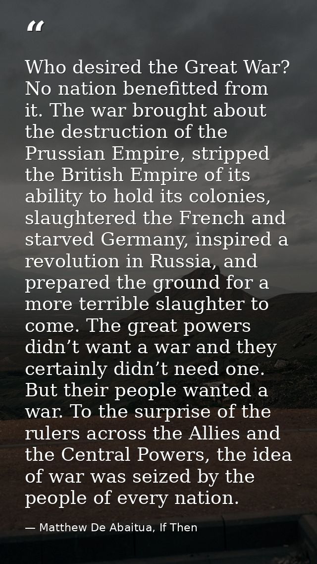 Who desired the Great War? No nation benefitted from it. The war brought about the destruction of the Prussian Empire, s — Matthew De Abaitua, If Then