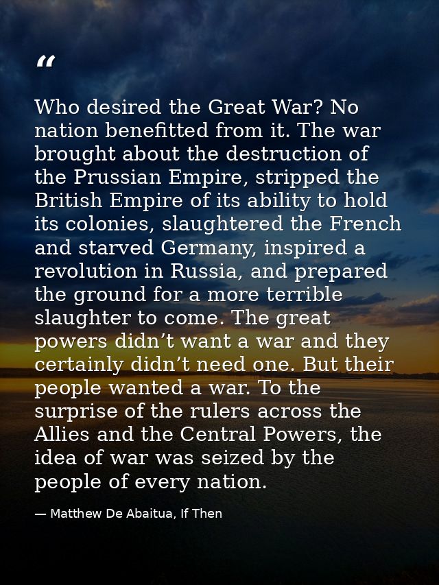 Who desired the Great War? No nation benefitted from it. The war brought about the destruction of the Prussian Empire, s — Matthew De Abaitua, If Then