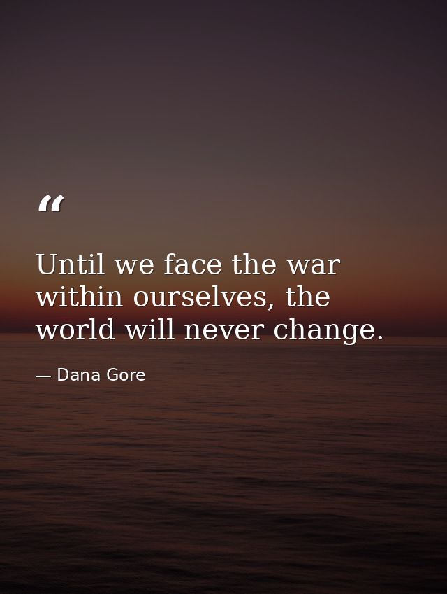 Until we face the war within ourselves, the world will never change. — Dana Gore