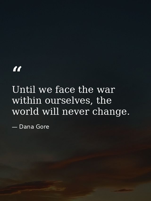 Until we face the war within ourselves, the world will never change. — Dana Gore