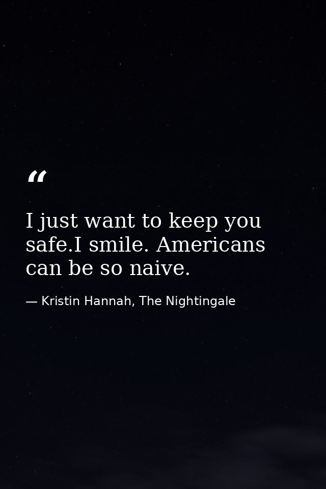 I just want to keep you safe.I smile. Americans can be so naive. — Kristin Hannah, The Nightingale