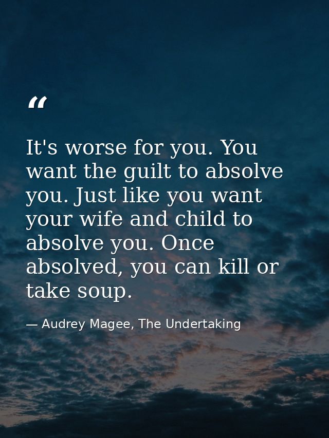 It's worse for you. You want the guilt to absolve you. Just like you want your wife and child to absolve you. Once absol — Audrey Magee, The Undertaking