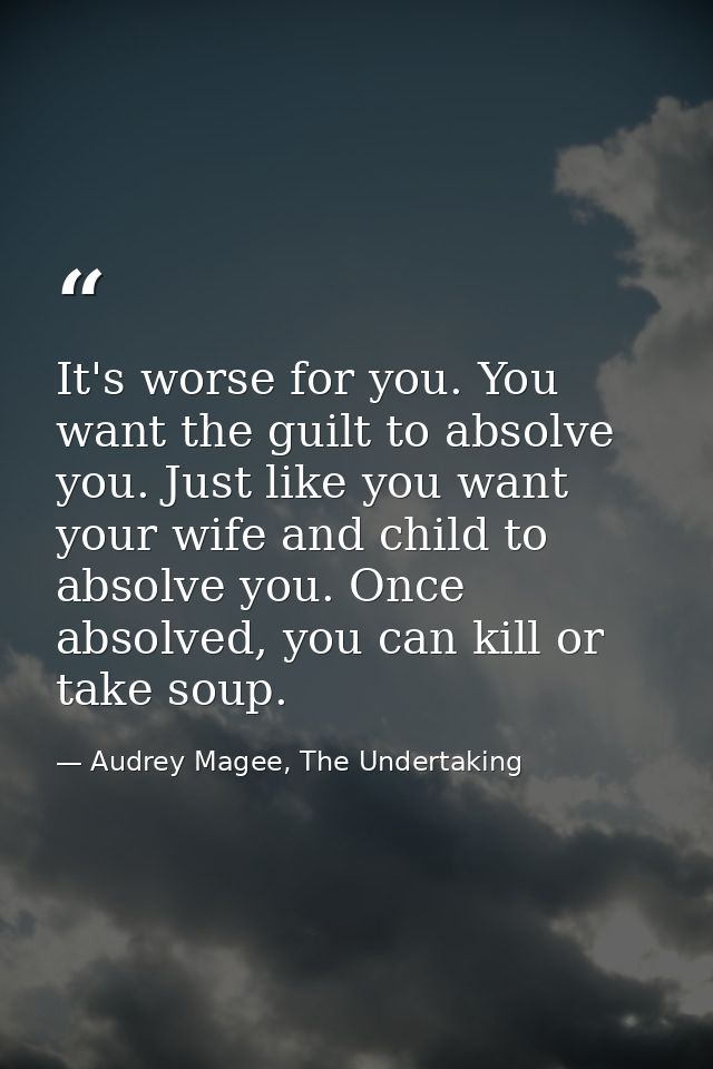 It's worse for you. You want the guilt to absolve you. Just like you want your wife and child to absolve you. Once absol — Audrey Magee, The Undertaking