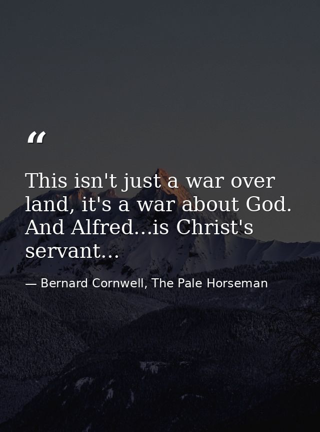 This isn't just a war over land, it's a war about God. And Alfred...is Christ's servant... — Bernard Cornwell, The Pale Horseman