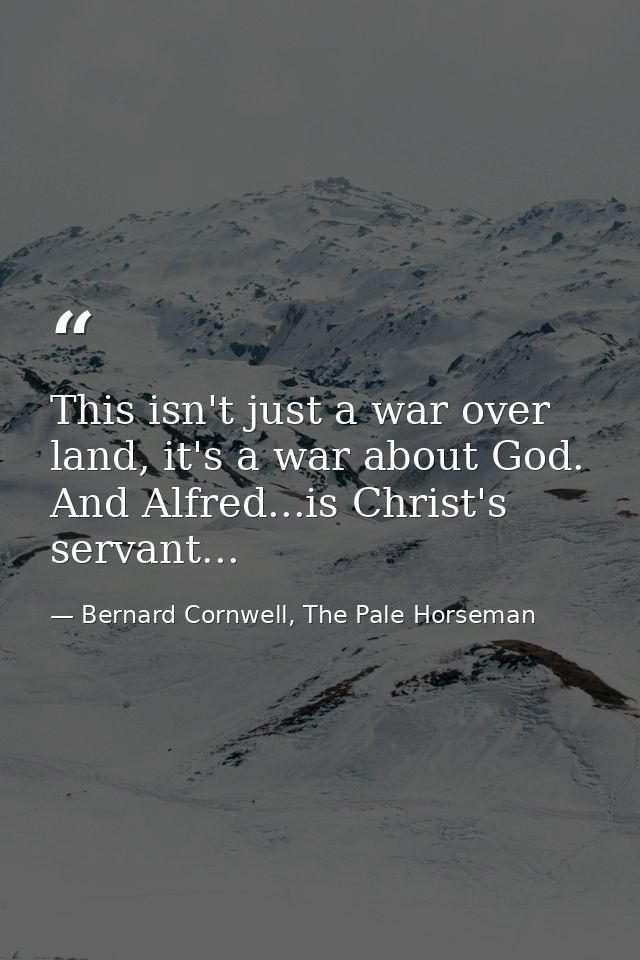 This isn't just a war over land, it's a war about God. And Alfred...is Christ's servant... — Bernard Cornwell, The Pale Horseman