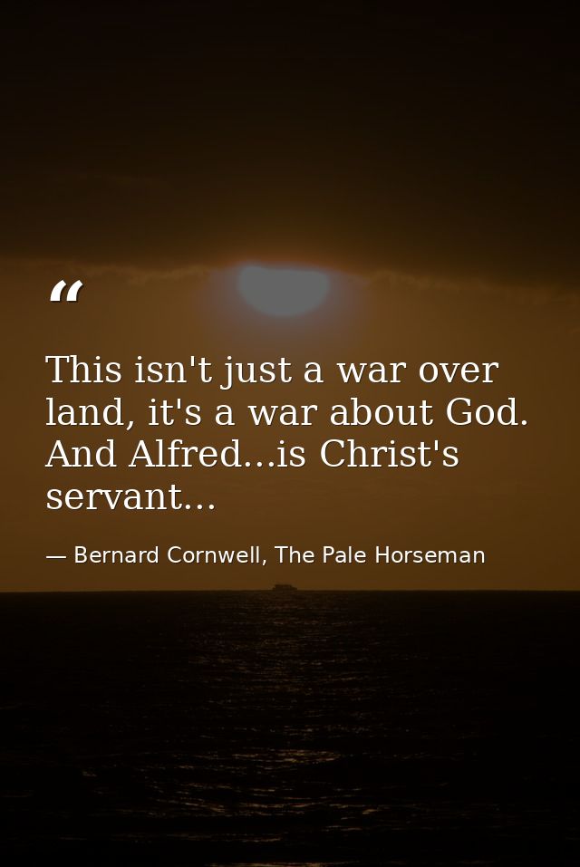 This isn't just a war over land, it's a war about God. And Alfred...is Christ's servant... — Bernard Cornwell, The Pale Horseman