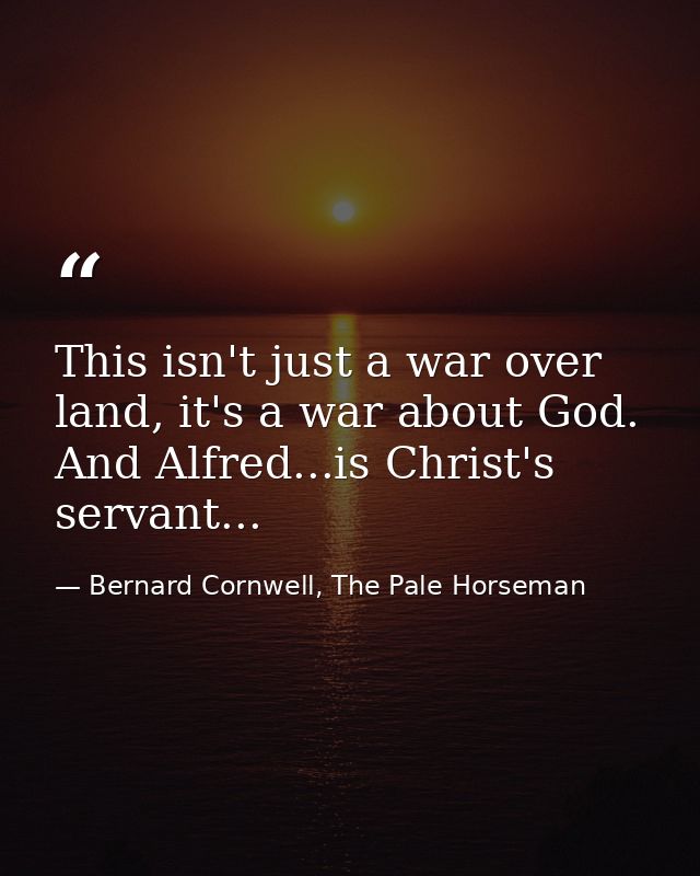 This isn't just a war over land, it's a war about God. And Alfred...is Christ's servant... — Bernard Cornwell, The Pale Horseman